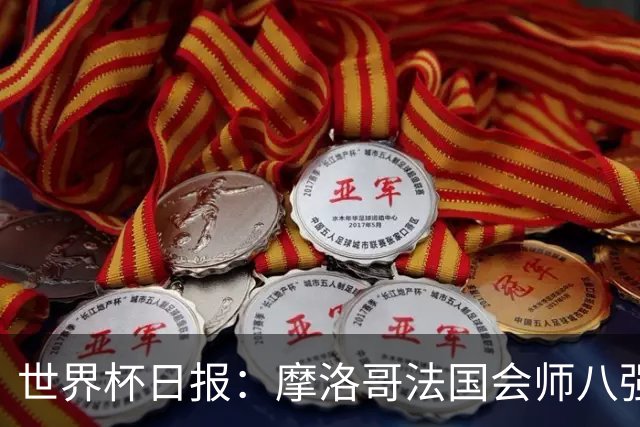 世界杯日报：摩洛哥法国会师八强 图赫尔辟谣球员使用伟哥