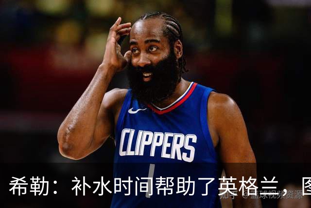 希勒：补水时间帮助了英格兰，图赫尔得以把战术想法传递给球员们