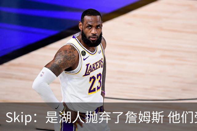 Skip：是湖人抛弃了詹姆斯 他们受够了他在洛杉矶的失败